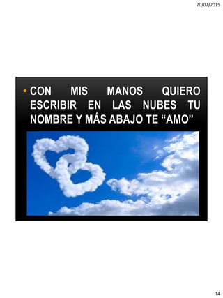 20/02/2015
14
• CON MIS MANOS QUIERO
ESCRIBIR EN LAS NUBES TU
NOMBRE Y MÁS ABAJO TE “AMO”
 