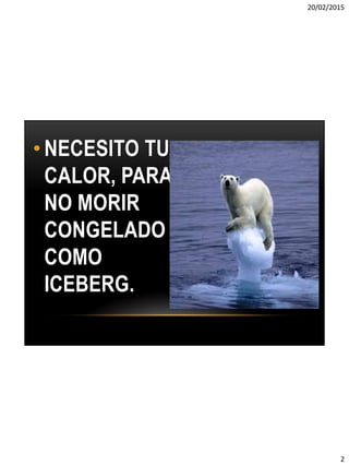 20/02/2015
2
• NECESITO TU
CALOR, PARA
NO MORIR
CONGELADO
COMO
ICEBERG.
 