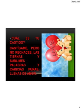 20/02/2015
9
¿CUÁL ES TU
CASTIGO?
CASTÍGAME, PERO
NO RECHACES, LAS
TIERNAS Y
SUBLIMES
PALABRAS Y
CARICIAS PURAS,
LLENAS DE AMOR.
 