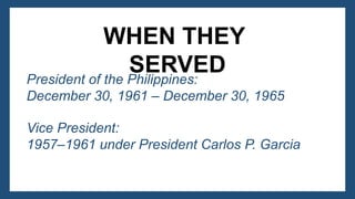 WHEN THEY
SERVED
President of the Philippines:
December 30, 1961 – December 30, 1965
Vice President:
1957–1961 under President Carlos P. Garcia
 