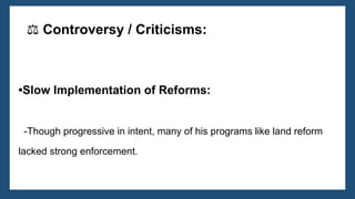 •Slow Implementation of Reforms:
-Though progressive in intent, many of his programs like land reform
lacked strong enforcement.
⚖️Controversy / Criticisms:
 