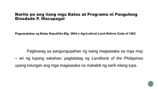 Pagsasabatas ng Batas Republika Blg. 3844 o Agricultural Land Reform Code of 1963.
Pagbuwag sa pangungupahan ng isang magsasaka sa mga may
– ari ng lupang sakahan; pagtatatag ng Landbank of the Philippines
upang tulungan ang mga magsasaka na makabili ng sarili nilang lupa.
 
