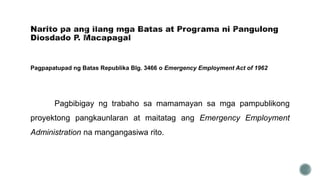 Pagpapatupad ng Batas Republika Blg. 3466 o Emergency Employment Act of 1962
Pagbibigay ng trabaho sa mamamayan sa mga pampublikong
proyektong pangkaunlaran at maitatag ang Emergency Employment
Administration na mangangasiwa rito.
 