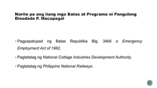  Pagpapatupad ng Batas Republika Blg. 3466 o Emergency
Employment Act of 1962.
 Pagtatatag ng National Cottage Industries Development Authority.
 Pagtatatag ng Philippine National Railways.
 
