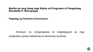 Pagtatag ng Fisheries Commission.
Komisyon na mangangasiwa at magtataguyod sa mga
pangisdaan upang makatulong sa ekonomiya ng bansa.
 