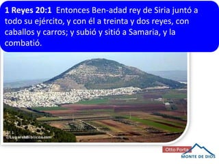 1 Reyes 20:1 Entonces Ben-adad rey de Siria juntó a
todo su ejército, y con él a treinta y dos reyes, con
caballos y carros; y subió y sitió a Samaria, y la
combatió.

 