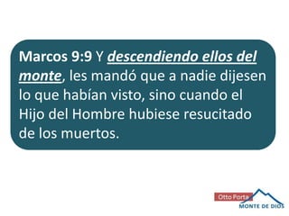 Marcos 9:9 Y descendiendo ellos del
monte, les mandó que a nadie dijesen
lo que habían visto, sino cuando el
Hijo del Hombre hubiese resucitado
de los muertos.

 