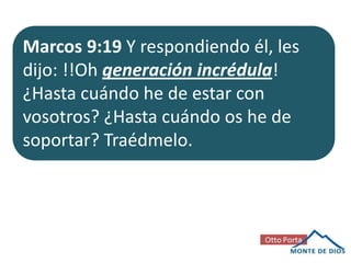 Marcos 9:19 Y respondiendo él, les
dijo: !!Oh generación incrédula!
¿Hasta cuándo he de estar con
vosotros? ¿Hasta cuándo os he de
soportar? Traédmelo.

 