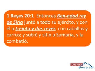 1 Reyes 20:1 Entonces Ben-adad rey
de Siria juntó a todo su ejército, y con
él a treinta y dos reyes, con caballos y
carros; y subió y sitió a Samaria, y la
combatió.

 
