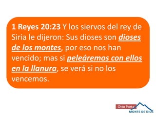 1 Reyes 20:23 Y los siervos del rey de
Siria le dijeron: Sus dioses son dioses
de los montes, por eso nos han
vencido; mas si peleáremos con ellos
en la llanura, se verá si no los
vencemos.

 