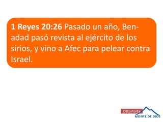 1 Reyes 20:26 Pasado un año, Benadad pasó revista al ejército de los
sirios, y vino a Afec para pelear contra
Israel.

 