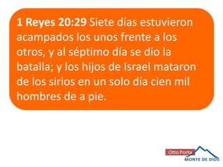 1 Reyes 20:29 Siete días estuvieron
acampados los unos frente a los
otros, y al séptimo día se dio la
batalla; y los hijos de Israel mataron
de los sirios en un solo día cien mil
hombres de a pie.

 