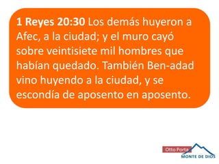 1 Reyes 20:30 Los demás huyeron a
Afec, a la ciudad; y el muro cayó
sobre veintisiete mil hombres que
habían quedado. También Ben-adad
vino huyendo a la ciudad, y se
escondía de aposento en aposento.

 