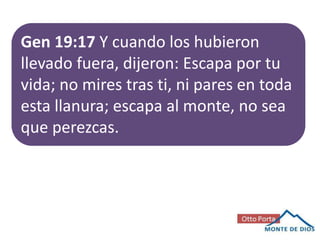 Gen 19:17 Y cuando los hubieron
llevado fuera, dijeron: Escapa por tu
vida; no mires tras ti, ni pares en toda
esta llanura; escapa al monte, no sea
que perezcas.

 