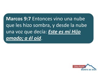 Marcos 9:7 Entonces vino una nube
que les hizo sombra, y desde la nube
una voz que decía: Este es mi Hijo
amado; a él oíd.

 