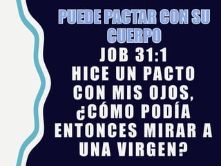 JOB 31:1
HICE UN PACTO
CON MIS OJOS,
¿CÓMO PODÍA
ENTONCES MIRAR A
UNA VIRGEN?
 