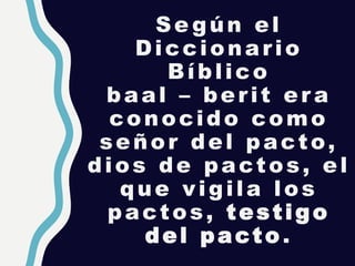 Se gún el
Diccionario
Bíblico
baal – berit er a
conocido como
señor del pacto,
dios de pactos, el
que vigila los
pactos, testigo
del pacto.
 