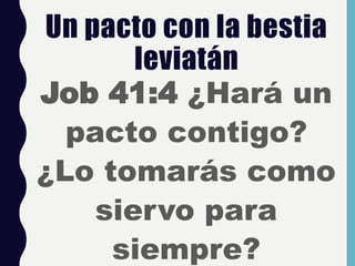 Un pacto con la bestia
leviatán
Job 41:4 ¿Hará un
pacto contigo?
¿Lo tomarás como
siervo para
siempre?
 