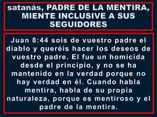 sois de vuestro padre el
diablo y queréis hacer los deseos de
vuestro padre. El fue un homicida
desde el principio, y no se ha
mantenido en la verdad porque
 