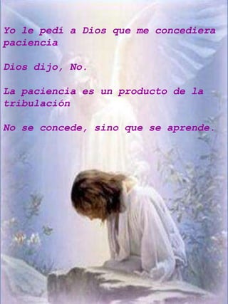 Yo le pedí a Dios que me concediera
paciencia

Dios dijo, No.

La paciencia es un producto de la
tribulación

No se concede, sino que se aprende.
 