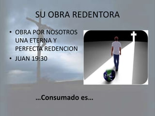 SU OBRA REDENTORA
• OBRA POR NOSOTROS
  UNA ETERNA Y
  PERFECTA REDENCION
• JUAN 19:30




       …Consumado es…
 