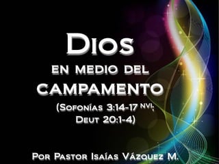 Dios
en medio del
campamento
(Sofonías 3:14-17 NVI;
Deut 20:1-4)
Por Pastor Isaías Vázquez M.
 