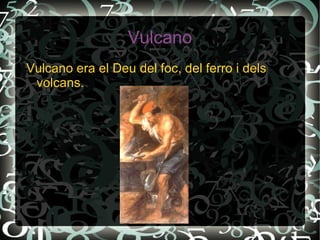 Vulcano
Vulcano era el Deu del foc, del ferro i dels
 volcans.
 