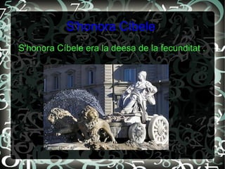 S'honora Cíbele
S'honora Cíbele era la deesa de la fecunditat .
 