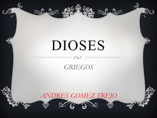 DIOSES
     GRIEGOS



ANDRES GOMEZ TREJO
 
