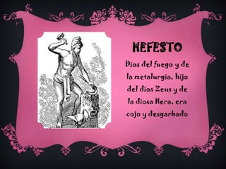 HEFESTO
Dios del fuego y de
la metalurgia, hijo

del dios Zeus y de
la diosa Hera, era
cojo y desgarbado

 