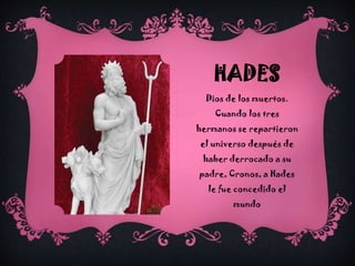 HADES
Dios de los muertos.
Cuando los tres
hermanos se repartieron

el universo después de
haber derrocado a su
padre, Cronos, a Hades
le fue concedido el

mundo

 