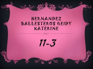 HERNANDEZ
BALLESTEROS GEIDY
KATERINE

11-3

 