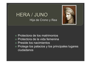 HERA / JUNO
 Protectora de los matrimonios
 Protectora de la vida femenina
 Preside los nacimientos
 Protege los palacios y los principales lugares
ciudadanos
Hija de Crono y Rea
 