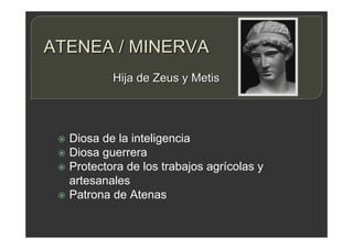 ATENEA / MINERVA
 Diosa de la inteligencia
 Diosa guerrera
 Protectora de los trabajos agrícolas y
artesanales
 Patrona de Atenas
Hija de Zeus y Metis
 