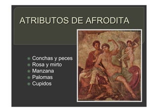 ATRIBUTOS DE AFRODITA
 Conchas y peces
 Rosa y mirto
 Manzana
 Palomas
 Cupidos
 