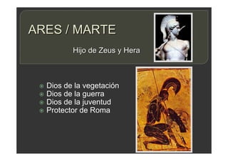 ARES / MARTE
 Dios de la vegetación
 Dios de la guerra
 Dios de la juventud
 Protector de Roma
Hijo de Zeus y Hera
 