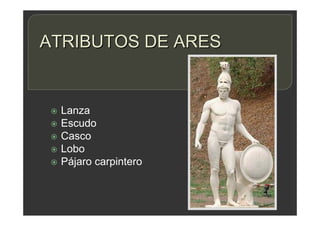 ATRIBUTOS DE ARES
 Lanza
 Escudo
 Casco
 Lobo
 Pájaro carpintero
 