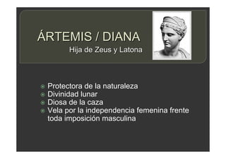 ÁRTEMIS / DIANA
 Protectora de la naturaleza
 Divinidad lunar
 Diosa de la caza
 Vela por la independencia femenina frente
toda imposición masculina
Hija de Zeus y Latona
 