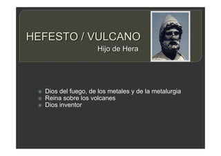 HEFESTO / VULCANO
 Dios del fuego, de los metales y de la metalurgia
 Reina sobre los volcanes
 Dios inventor
Hijo de Hera
 