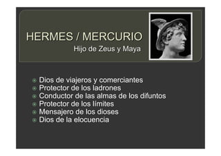 HERMES / MERCURIO
 Dios de viajeros y comerciantes
 Protector de los ladrones
 Conductor de las almas de los difuntos
 Protector de los límites
 Mensajero de los dioses
 Dios de la elocuencia
Hijo de Zeus y Maya
 