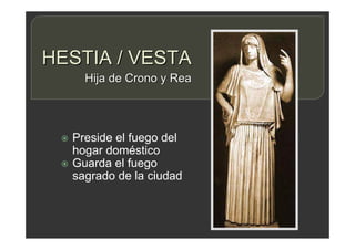 HESTIA / VESTA
 Preside el fuego del
hogar doméstico
 Guarda el fuego
sagrado de la ciudad
Hija de Crono y Rea
 