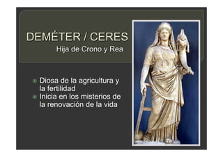 DEMÉTER / CERES
 Diosa de la agricultura y
la fertilidad
 Inicia en los misterios de
la renovación de la vida
Hija de Crono y Rea
 