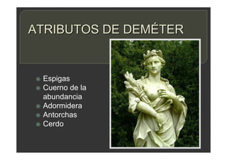 ATRIBUTOS DE DEMÉTER
 Espigas
 Cuerno de la
abundancia
 Adormidera
 Antorchas
 Cerdo
 