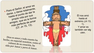 Él nos amó
hasta el
extremo (Jn 13,
1).
Y amar es
también ser alg
uien.
 
