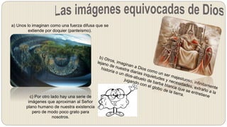 a) Unos lo imaginan como una fuerza difusa que se
extiende por doquier (panteísmo).
c) Por otro lado hay una serie de
imágenes que aproximan al Señor
plano humano de nuestra existencia
pero de modo poco grato para
nosotros.
 