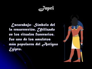 Jepri
Escarabajo- Símbolo del
la resurrección. Utilizado
en los rituales funerarios,
fue uno de los amuletos
más populares del Antiguo
Egipto.

 