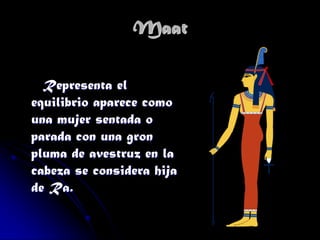 Maat
Representa el
equilibrio aparece como
una mujer sentada o
parada con una gron
pluma de avestruz en la
cabeza se considera hija
de Ra.

 