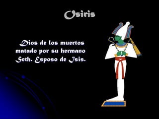 Osiris
Dios de los muertos
matado por su hermano
Seth. Esposo de Isis.

 