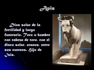 Apis
Dios solar de la
fertilidad y luego
funerario. Toro u hombre
con cabeza de toro, con el
disco solar, uraeus, entre
sus cuernos. Hijo de
Isis.

 