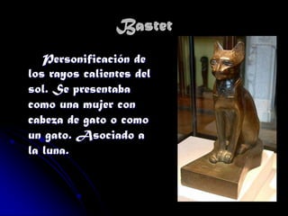 Bastet
Personificación de
los rayos calientes del
sol. Se presentaba
como una mujer con
cabeza de gato o como
un gato. Asociado a
la luna.

 